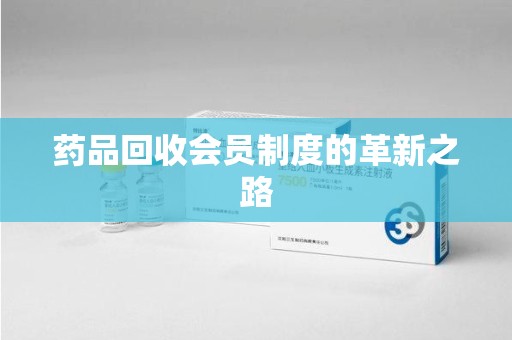 安庆药品回收会员制度的革新之路