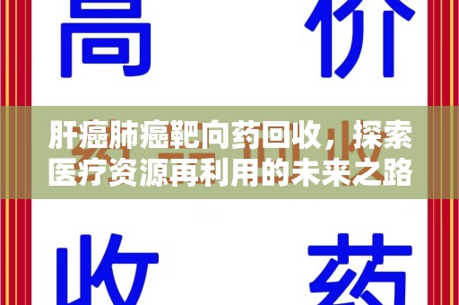 安庆肝癌肺癌靶向药回收，探索医疗资源再利用的未来之路
