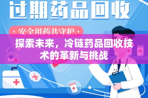 安庆探索未来，冷链药品回收技术的革新与挑战