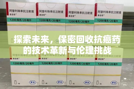 安庆探索未来，保密回收抗癌药的技术革新与伦理挑战