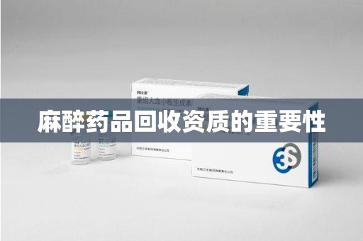 安庆麻醉药品回收资质的重要性
