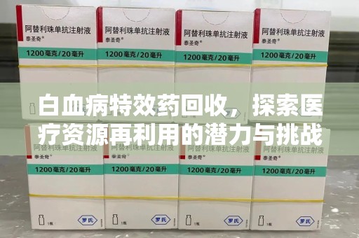 安庆白血病特效药回收，探索医疗资源再利用的潜力与挑战