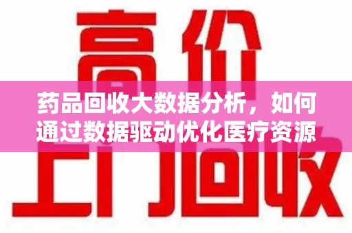 安庆药品回收大数据分析，如何通过数据驱动优化医疗资源管理