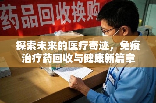 安庆探索未来的医疗奇迹，免疫治疗药回收与健康新篇章