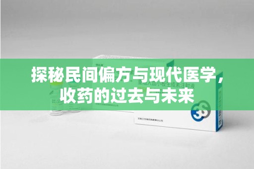 安庆探秘民间偏方与现代医学，收药的过去与未来