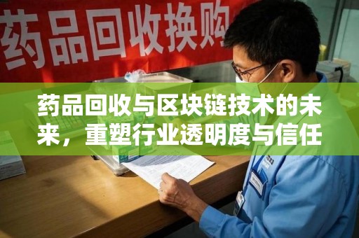 安庆药品回收与区块链技术的未来，重塑行业透明度与信任