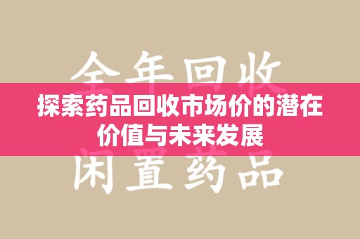 安庆探索药品回收市场价的潜在价值与未来发展