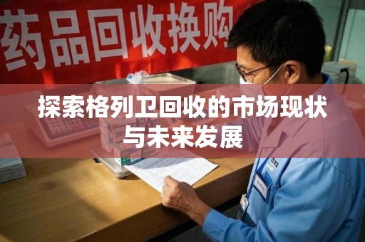 安庆探索格列卫回收的市场现状与未来发展
