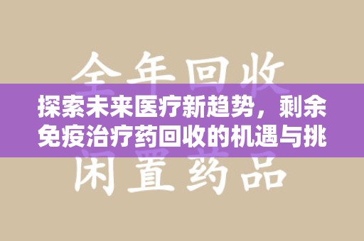 安庆探索未来医疗新趋势，剩余免疫治疗药回收的机遇与挑战