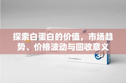 安庆探索白蛋白的价值，市场趋势、价格波动与回收意义