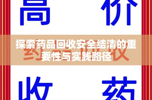 安庆探索药品回收安全结清的重要性与实践路径