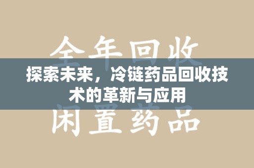 安庆探索未来，冷链药品回收技术的革新与应用