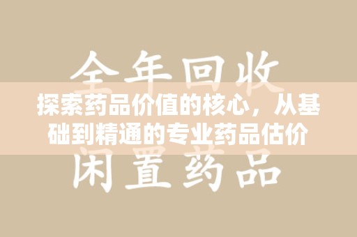 安庆探索药品价值的核心，从基础到精通的专业药品估价