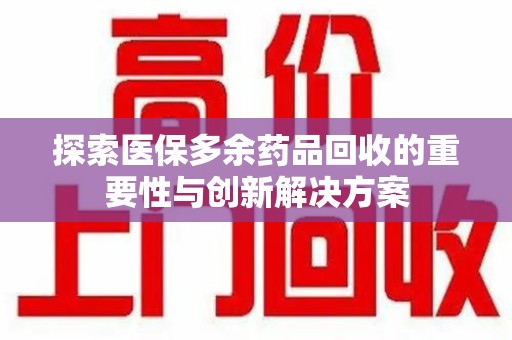 安庆探索医保多余药品回收的重要性与创新解决方案
