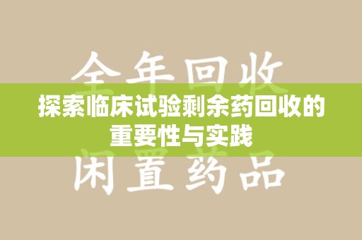 安庆探索临床试验剩余药回收的重要性与实践