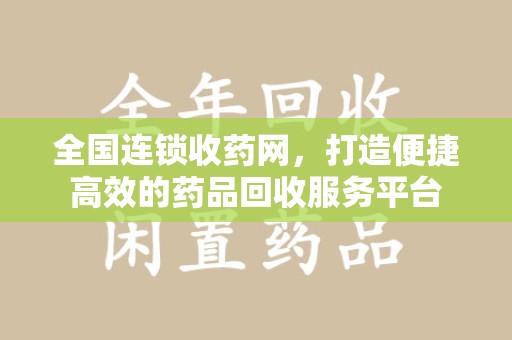 安庆全国连锁收药网，打造便捷高效的药品回收服务平台