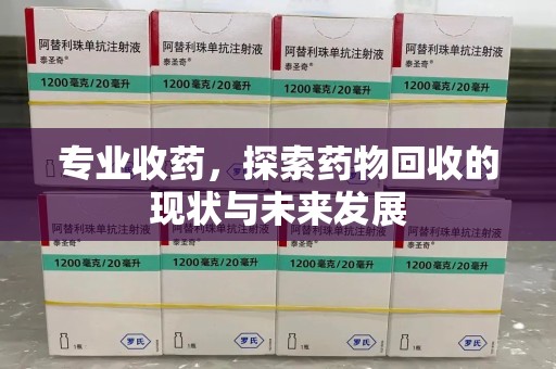 安庆专业收药，探索药物回收的现状与未来发展