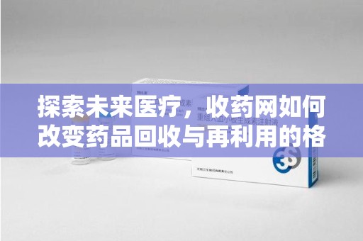 安庆探索未来医疗，收药网如何改变药品回收与再利用的格局