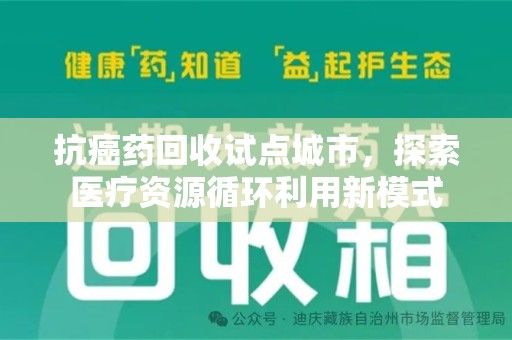 安庆抗癌药回收试点城市，探索医疗资源循环利用新模式