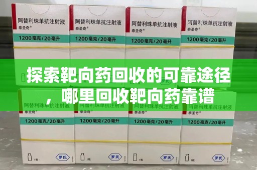 安庆探索靶向药回收的可靠途径，哪里回收靶向药靠谱