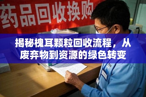 安庆揭秘槐耳颗粒回收流程，从废弃物到资源的绿色转变
