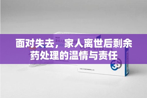 安庆面对失去，家人离世后剩余药处理的温情与责任