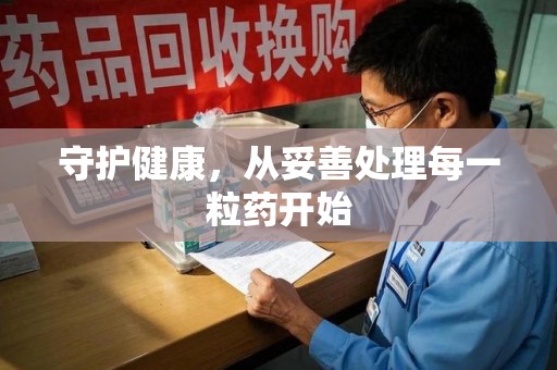安庆守护健康，从妥善处理每一粒药开始