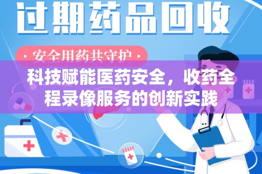 安庆科技赋能医药安全，收药全程录像服务的创新实践