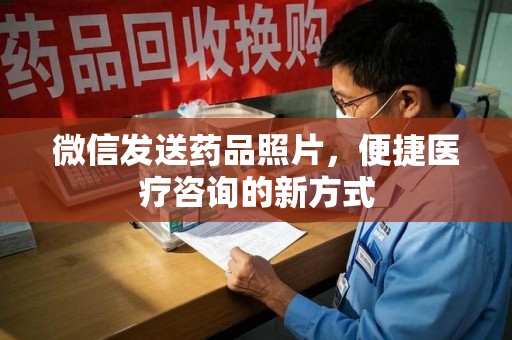 安庆微信发送药品照片，便捷医疗咨询的新方式