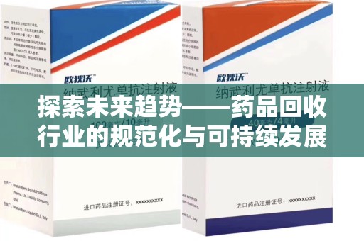 安庆探索未来趋势——药品回收行业的规范化与可持续发展之路