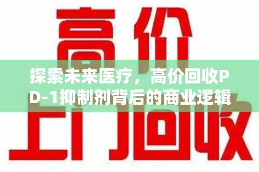 安庆探索未来医疗，高价回收PD-1抑制剂背后的商业逻辑与社会责任