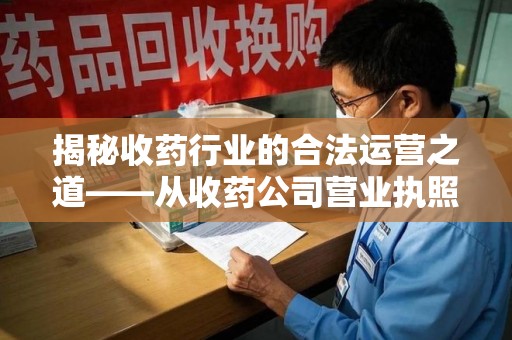 安庆揭秘收药行业的合法运营之道——从收药公司营业执照谈起
