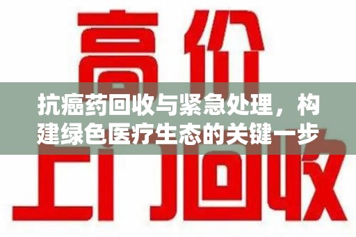 安庆抗癌药回收与紧急处理，构建绿色医疗生态的关键一步