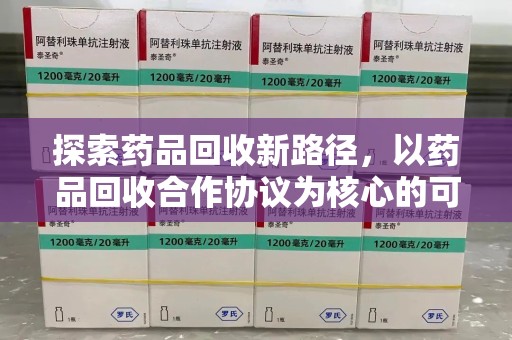 安庆探索药品回收新路径，以药品回收合作协议为核心的可持续发展之道