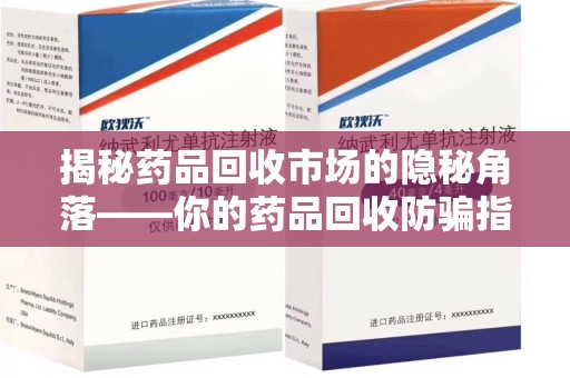 安庆揭秘药品回收市场的隐秘角落——你的药品回收防骗指南