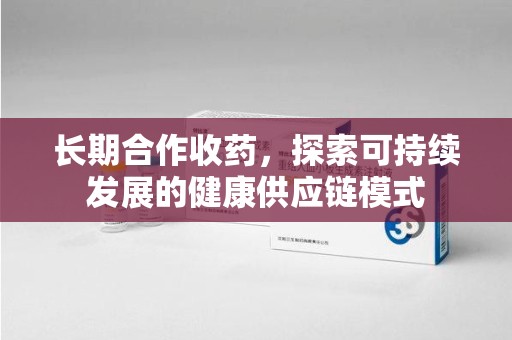 安庆长期合作收药，探索可持续发展的健康供应链模式