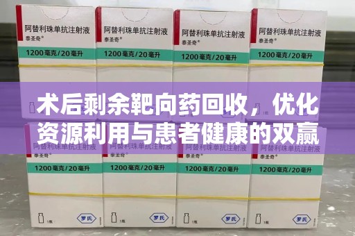 安庆术后剩余靶向药回收，优化资源利用与患者健康的双赢策略