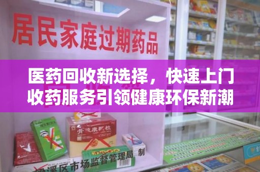 安庆医药回收新选择，快速上门收药服务引领健康环保新潮流