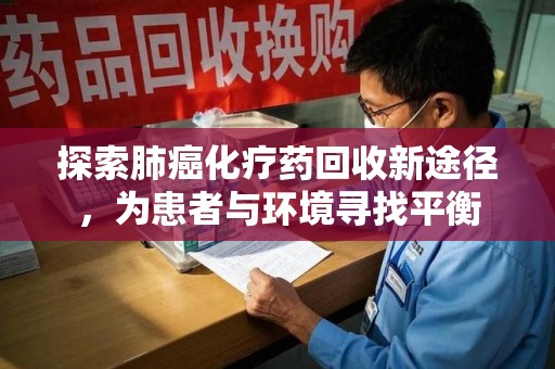 安庆探索肺癌化疗药回收新途径，为患者与环境寻找平衡