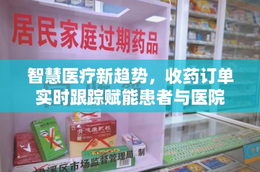 安庆智慧医疗新趋势，收药订单实时跟踪赋能患者与医院