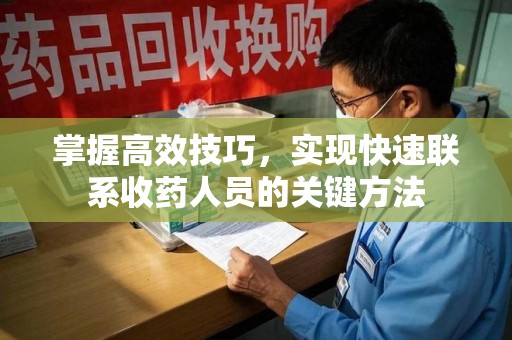 安庆掌握高效技巧，实现快速联系收药人员的关键方法