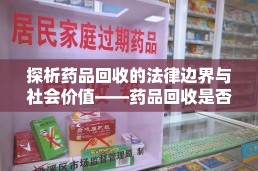 安庆探析药品回收的法律边界与社会价值——药品回收是否合法之辩