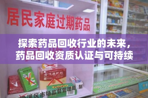 安庆探索药品回收行业的未来，药品回收资质认证与可持续发展的关键纽带
