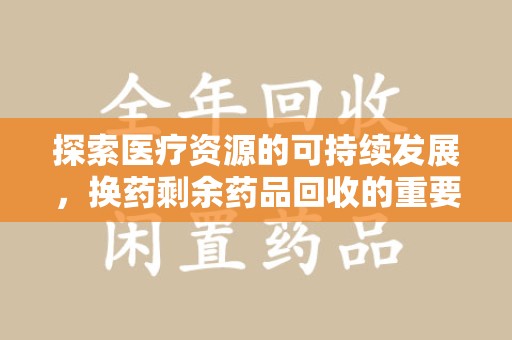 安庆探索医疗资源的可持续发展，换药剩余药品回收的重要性与实践