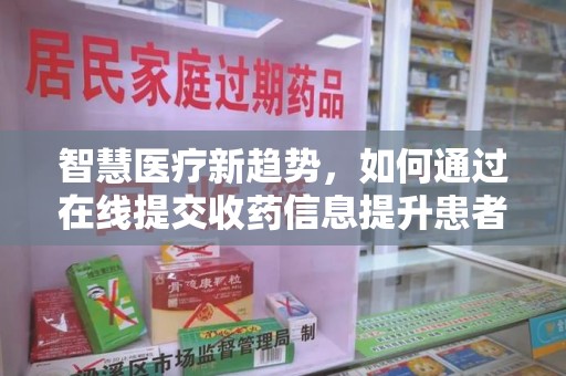安庆智慧医疗新趋势，如何通过在线提交收药信息提升患者体验