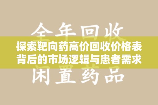 安庆探索靶向药高价回收价格表背后的市场逻辑与患者需求