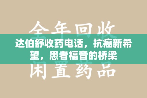 安庆达伯舒收药电话，抗癌新希望，患者福音的桥梁