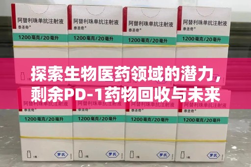 安庆探索生物医药领域的潜力，剩余PD-1药物回收与未来创新