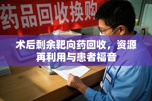 安庆术后剩余靶向药回收，资源再利用与患者福音