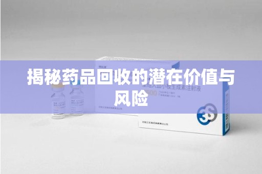 安庆揭秘药品回收的潜在价值与风险
